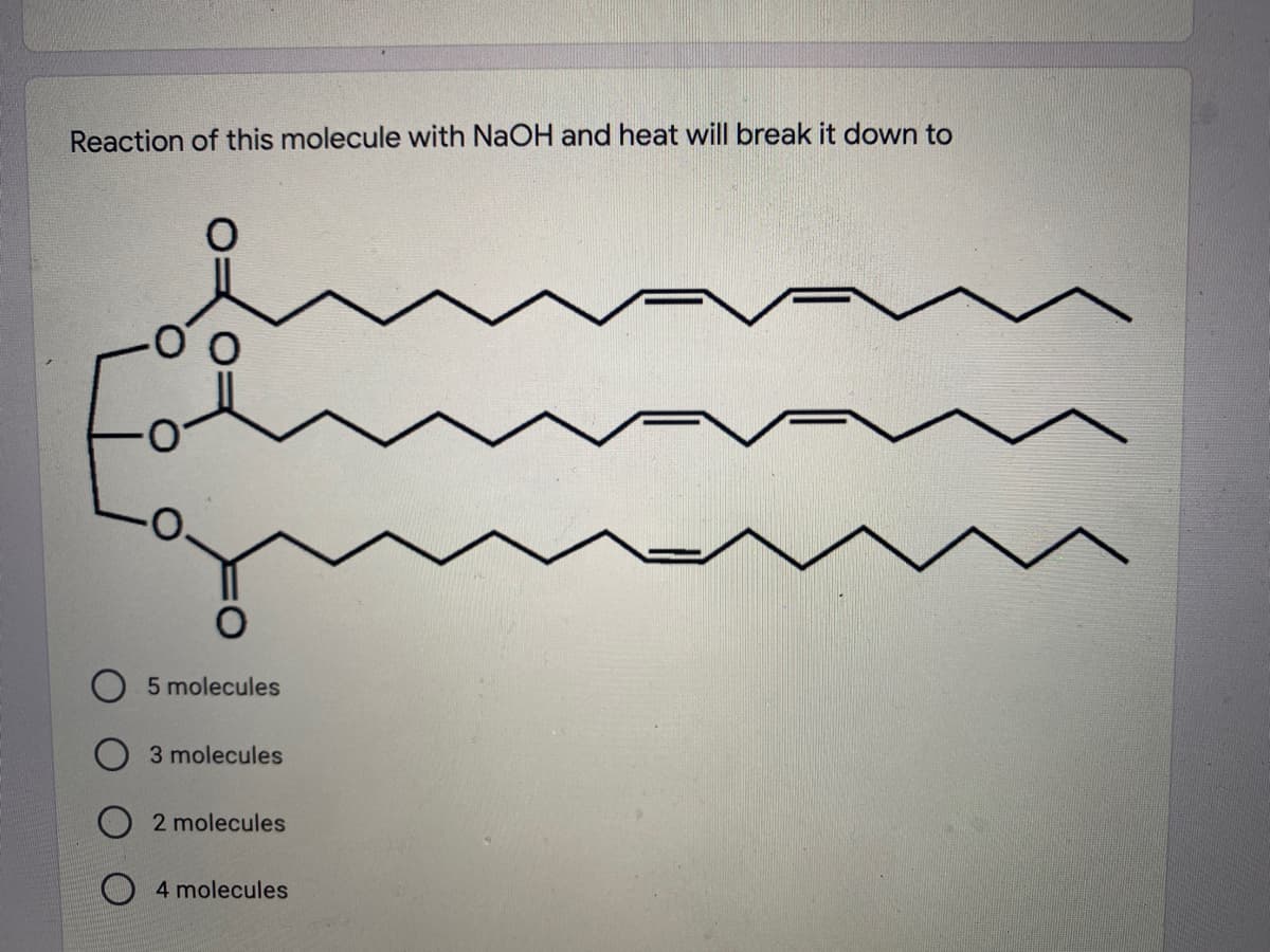 Reaction of this molecule with NaOH and heat will break it down to
5 molecules
3 molecules
2 molecules
O 4 molecules
