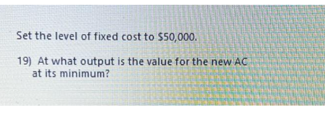 Set the level of fixed cost to $50,000.
19) At what output is the value for the new AC
at its minimum?