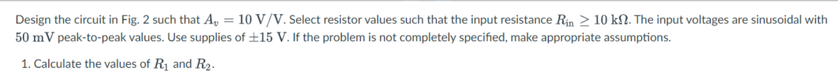 Design the circuit in Fig. 2 such that A₂ = 10 V/V. Select resistor values such that the input resistance Rin ≥ 10 kN. The input voltages are sinusoidal with
50 mV peak-to-peak values. Use supplies of ±15 V. If the problem is not completely specified, make appropriate assumptions.
1. Calculate the values of R₁ and R₂.