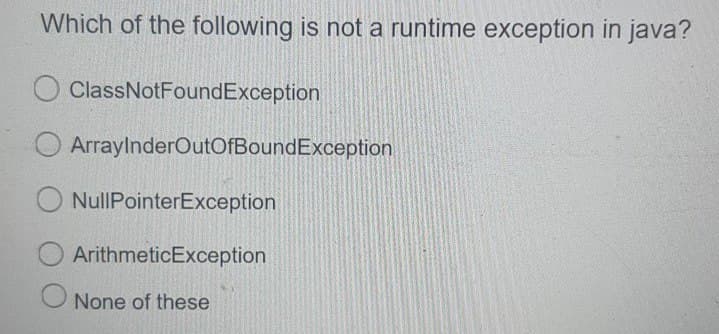 Which of the following is not a runtime exception in java?
ClassNotFoundException
ArrayInderOutOfBoundException
O NullPointerException
ArithmeticException
O None of these