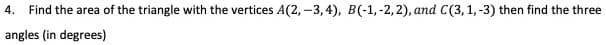 4.
Find the area of the triangle with the vertices A(2, -3,4), B(-1,-2,2), and C(3, 1,-3) then find the three
angles (in degrees)
