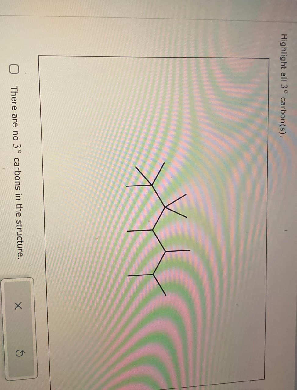 Highlight all 3° carbon(s).
O There are no 3° carbons in the structure.
✗