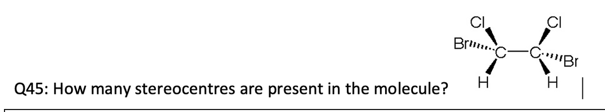 Q45: How many stereocentres are present in the molecule?
Bri...
H
CI
-CBr
H