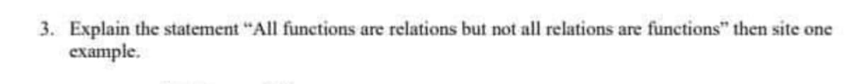 3. Explain the statement "All functions are relations but not all relations:
example.
are
functions" then site one
