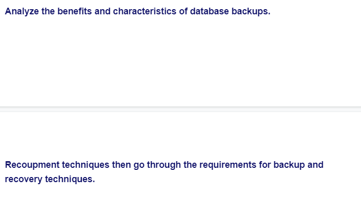 Analyze the benefits and characteristics of database backups.
Recoupment techniques then go through the requirements for backup and
recovery techniques.