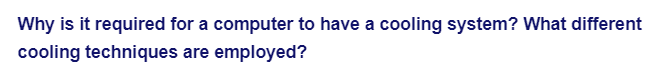 Why is it required for a computer to have a cooling system? What different
cooling techniques are employed?