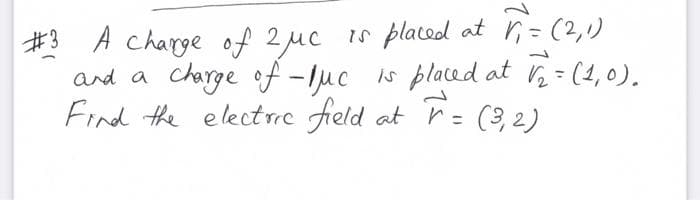 #3
A charge of 2 μµc is placed at V₁ = (2,1)
and a charge of -luc is placed at 1/₂ = (1,0).
Find the electric field at T = (3, 2)