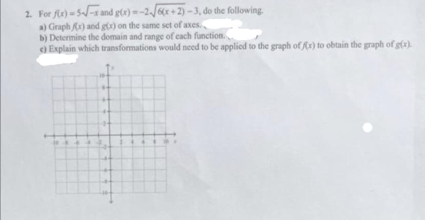 2. For f(x)=5√√x and g(x)=-2/6(x+2)-3, do the following.
a) Graph f(x) and g(x) on the same set of axes.
b) Determine the domain and range of each function.
c) Explain which transformations would need to be applied to the graph of f(x) to obtain the graph of g(x).
6
$ID#