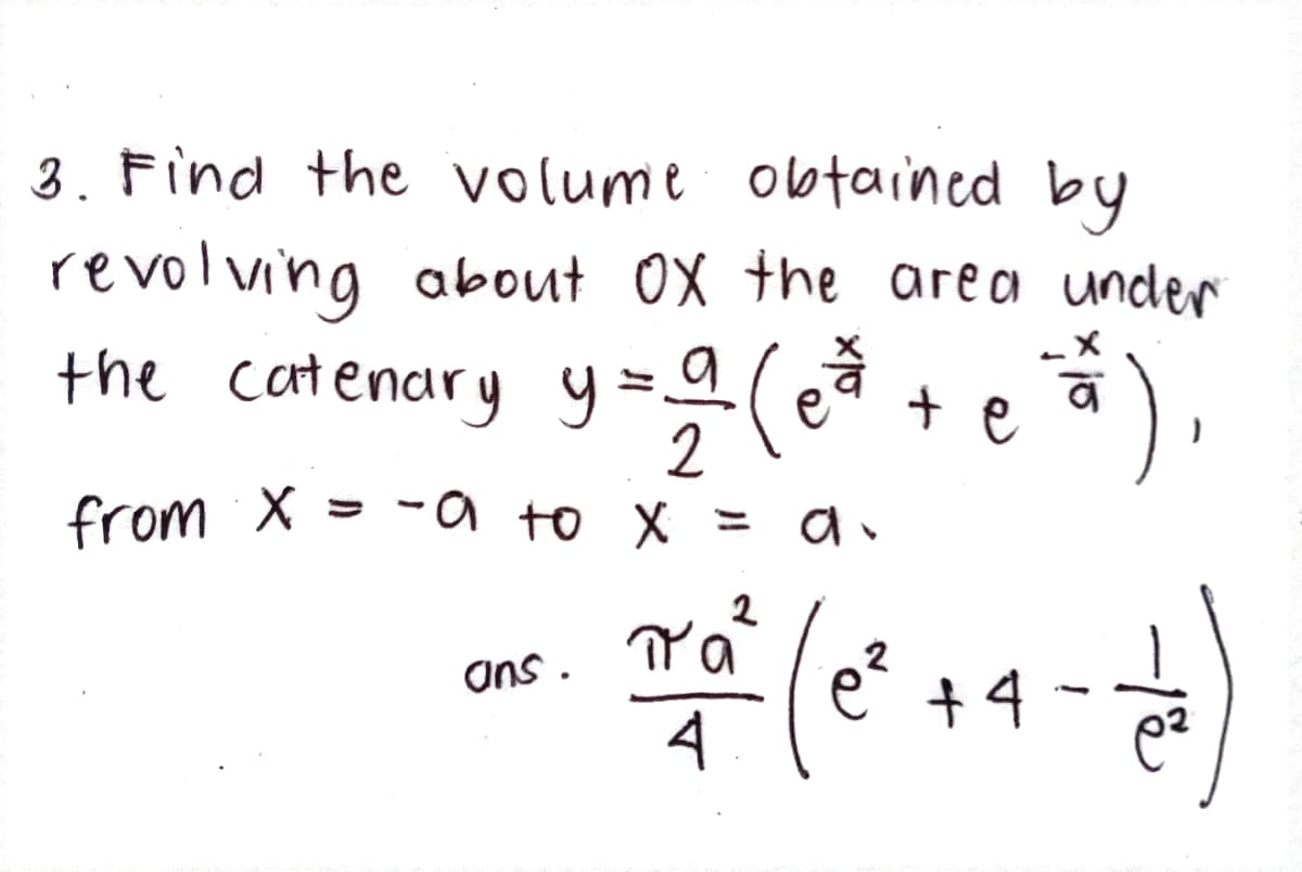 3. Find the volume obtained by
revolving about 0X the area under
the catenary y =(e
*).
+ e
2
from X = -a to X =
2
é +4
ans .
