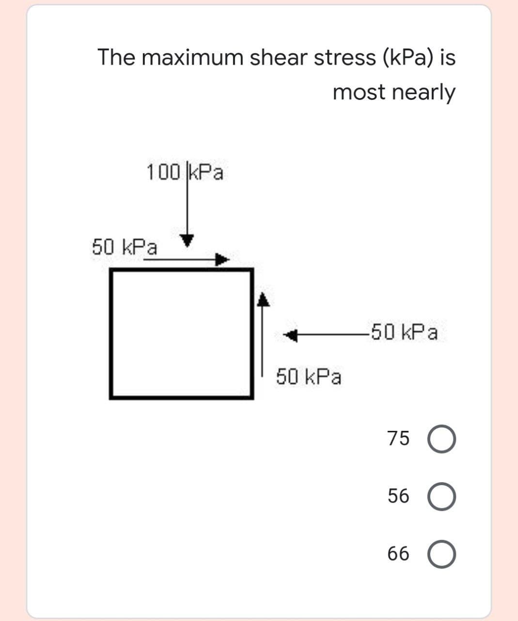 The maximum shear stress (kPa) is
most nearly
100 kPa
50 kPa
-50kPa
50 kPa
75
56
66
