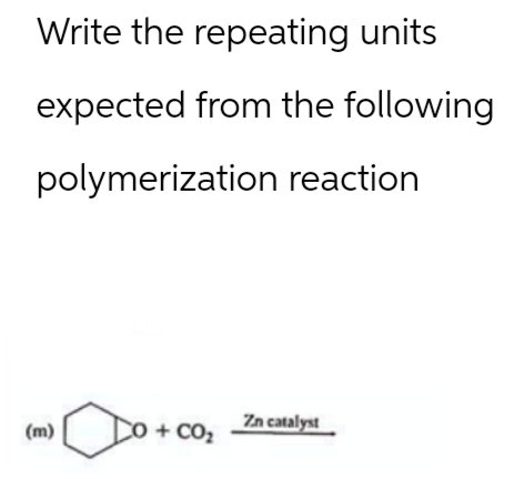 Write the repeating units
expected from the following
polymerization reaction
(m)
Lo + CO₂
Zn catalyst