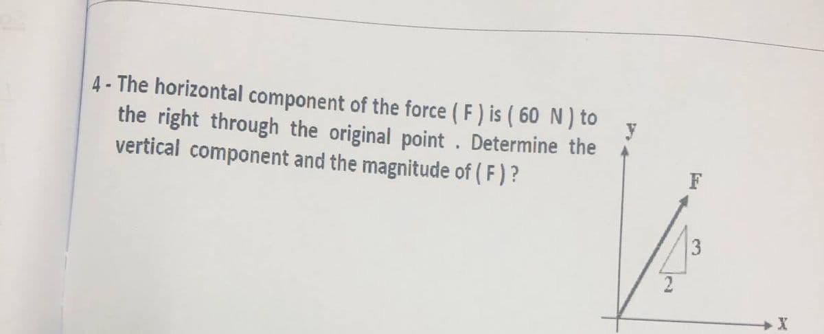 4 - The horizontal component of the force ( F) is ( 60 N) to
the right through the original point . Determine the
vertical component and the magnitude of ( F ) ?
3
2
