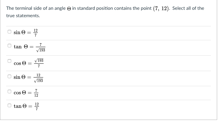 The terminal side of an angle e in standard position contains the point (7, 12). Select all of the
true statements.
12
sin e =
7
7
tan e =
V193
193
cs e =
12
sin e
V193
7
cos O
12
12
tan O
7
