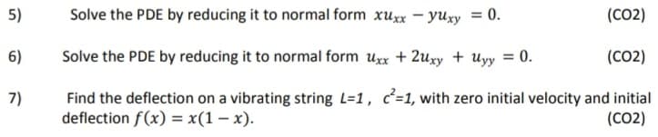 5)
Solve the PDE by reducing it to normal form xuxx – yuxy = 0.
(CO2)
6)
Solve the PDE by reducing it to normal form uxx + 2uxy + uyy = 0.
(CO2)
Find the deflection on a vibrating string L=1, c²=1, with zero initial velocity and initial
deflection f(x) = x(1 – x).
7)
(CO2)
