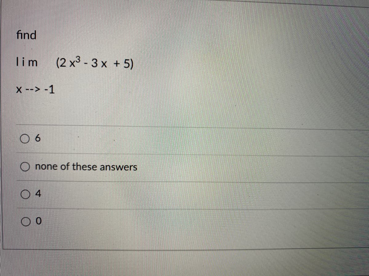 find
lim
(2 x3 - 3 x +5)
X --> -1
O 6
O none of these answers
O 4
