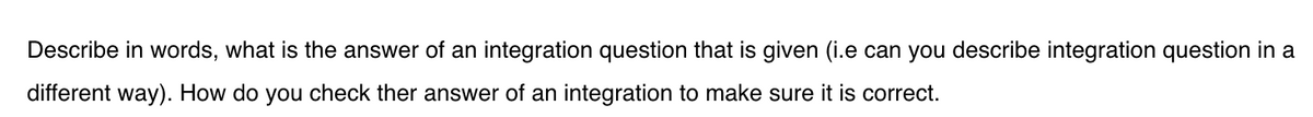 Describe in words, what is the answer of an integration question that is given (i.e can you describe integration question in a
different way). How do you check ther answer of an integration to make sure it is correct.
