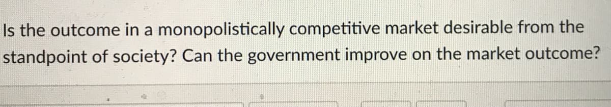 Is the outcome in a monopolistically competitive market desirable from the
standpoint of society? Can the government improve on the market outcome?
