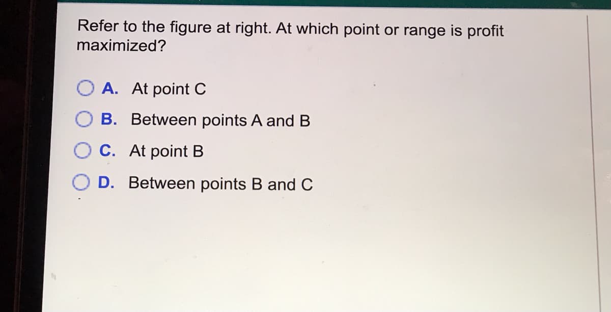 Refer to the figure at right. At which point or range is profit
maximized?
A. At point C
B. Between points A and B
O C. At point B
O D. Between points B and C
