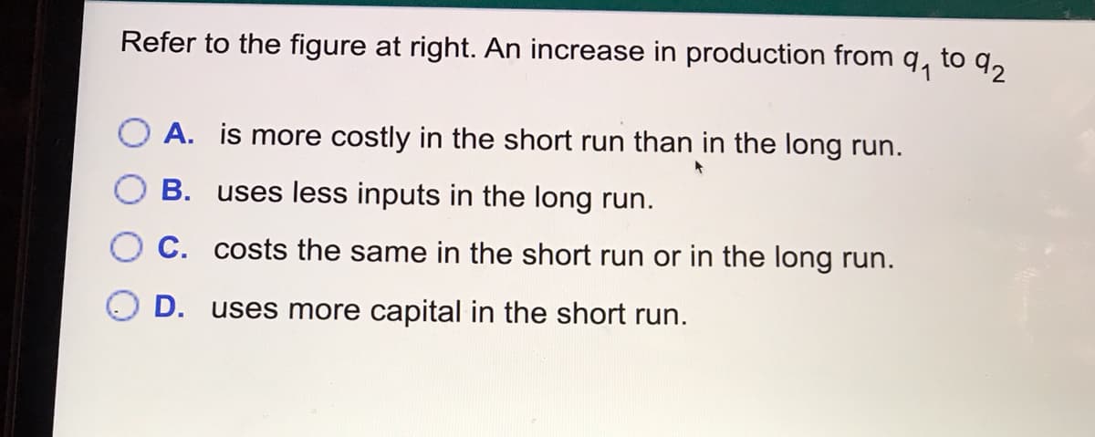 Refer to the figure at right. An increase in production from q, to q,
A. is more costly in the short run than in the long run.
B. uses less inputs in the long run.
C. costs the same in the short run or in the long run.
D. uses more capital in the short run.
