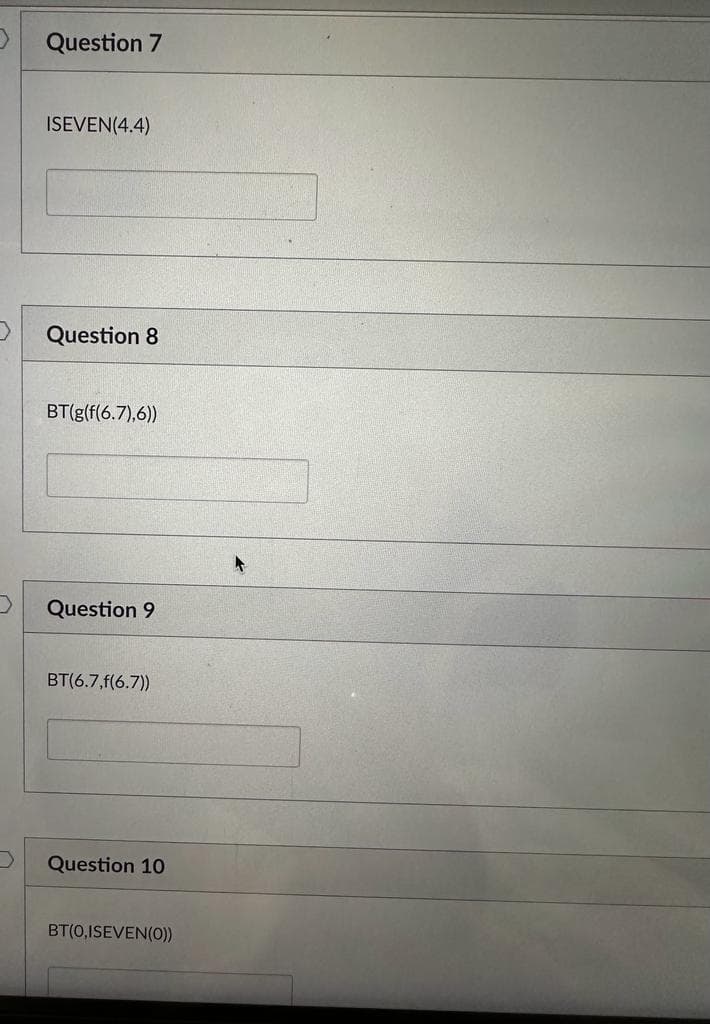 Question 7
ISEVEN(4.4)
Question 8
BT(g(f(6.7),6))
Question 9
BT(6.7,f(6.7))
Question 10
BT(0,ISEVEN(0))
A