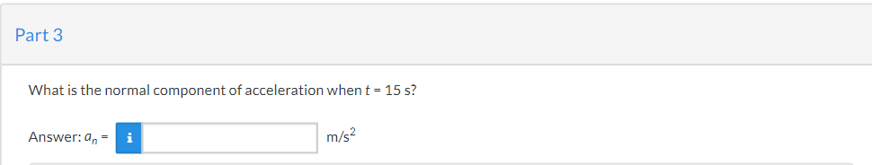 Part 3
What is the normal component of acceleration when t = 15 s?
Answer: an = i
m/s²