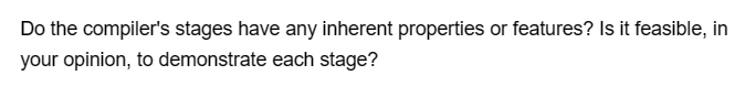 Do the compiler's stages have any inherent properties or features? Is it feasible, in
your opinion, to demonstrate each stage?