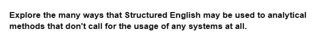 Explore the many ways that Structured English may be used to analytical
methods that don't call for the usage of any systems at all.