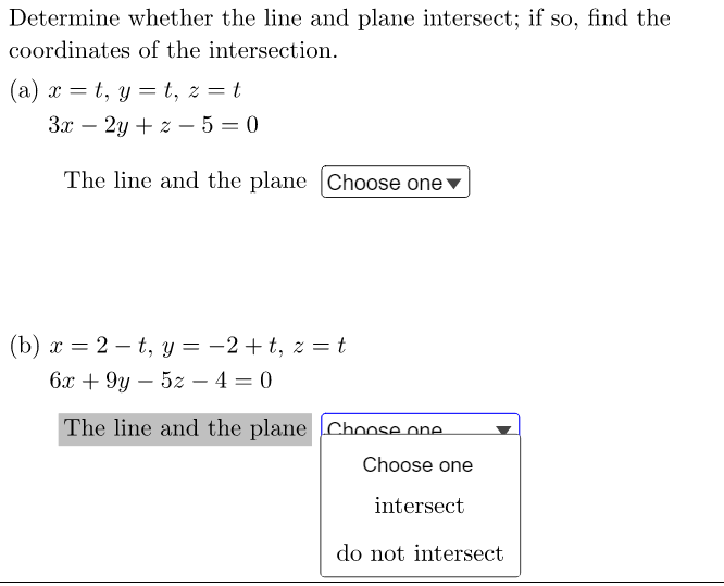 Determine whether the line and plane intersect; if so, find the
coordinates of the intersection.
(a) x=t, yt, z = t
3x - 2y + z-5=0
The line and the plane Choose one
(b) x = 2-t, y = −2+t, z = t
6x +9y5z -4 = 0
The line and the plane
Choose one
Choose one
intersect
do not intersect