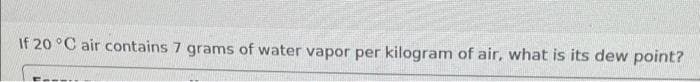 If 20 °C air contains 7 grams of water vapor per kilogram of air, what is its dew point?
