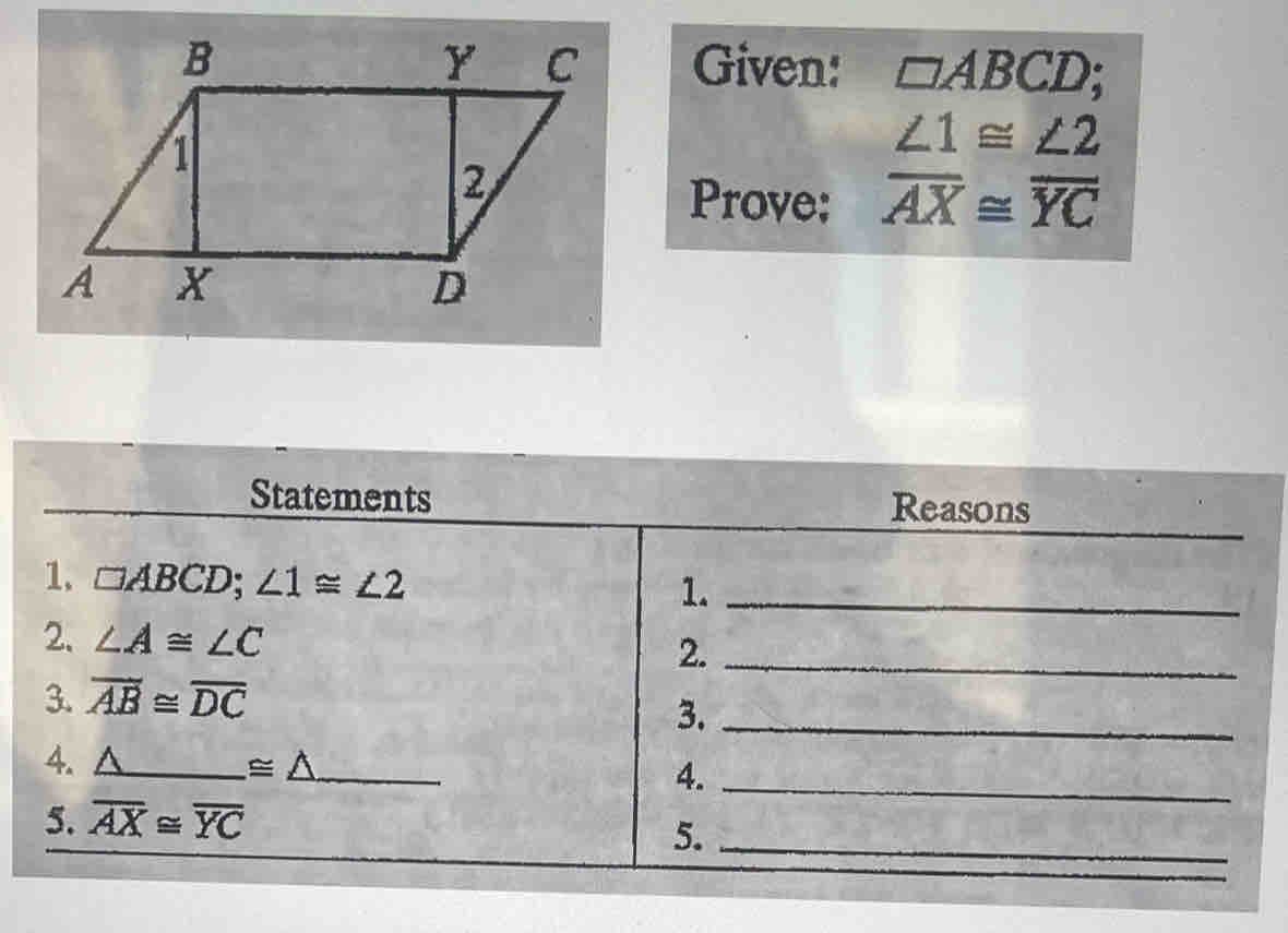 B
A X
Statements
1. ABCD; L1 = 42
2. LA = LC
3. AB = DC
4. A
5. AX = YC
Y C
2,
Given: ABCD;
21 = 22
Prove: AX YC
1.
2.
3.
4.
5.
Reasons