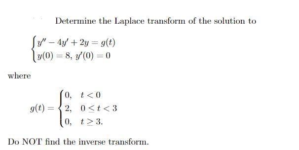 Determine the Laplace transform of the solution to
fy" - 4y + 2y = g(t)
[y(0) = 8, y'(0) = 0
where
0, t < 0
g(t)=2, 0<t<3
0, t> 3.
Do NOT find the inverse transform.