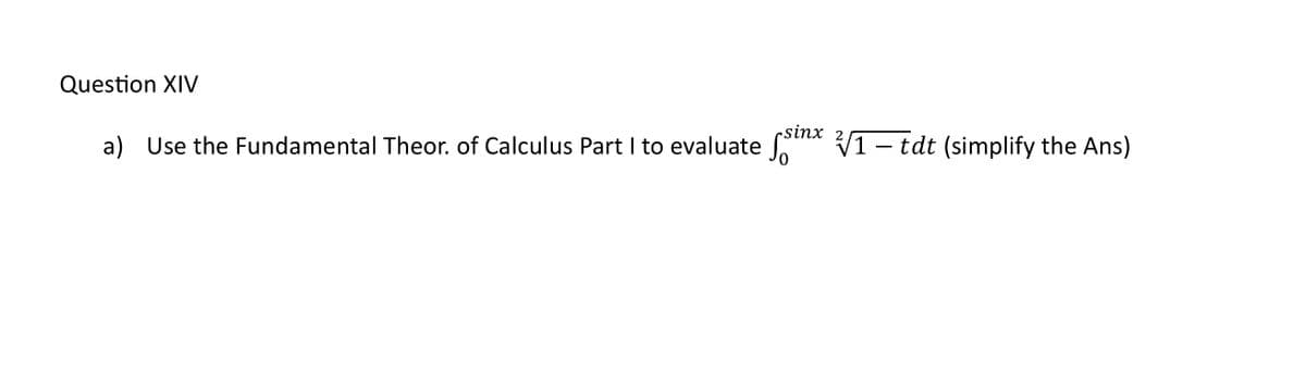 Question XIV
a) Use the Fundamental Theor. of Calculus Part I to evaluate
csinx 2
1-
- tdt (simplify the Ans)