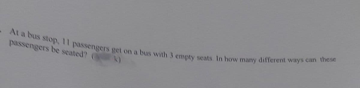 At a bus stop, 11 passengers get on a bus with 3 empty seats. In how many different ways can these
passengers be seated? (