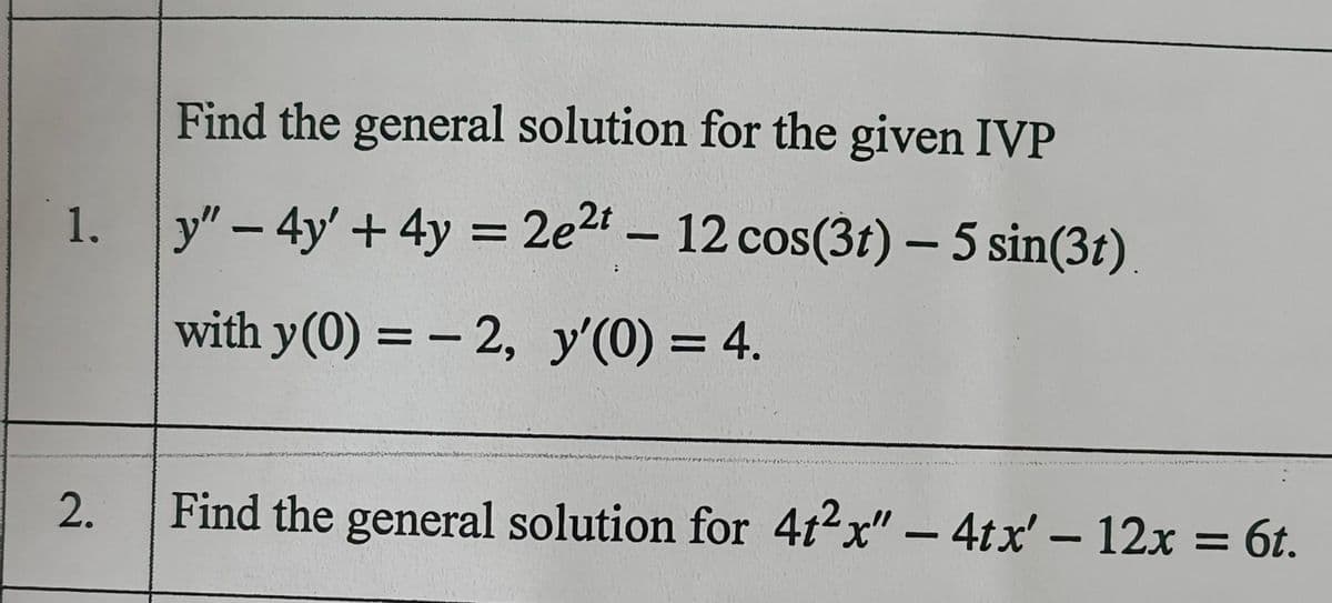 1.
2.
Find the general solution for the given IVP
y" - 4y' + 4y = 2e²t - 12 cos(3t) - 5 sin(3t).
with y(0) = -2, y'(0) = 4.
Find the general solution for 4t2x" — 4tx' - 12x = 6t.