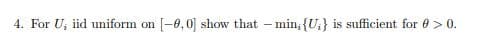 4. For U; iid uniform on
[-0,0] show that – min; {U,} is sufficient for 0 > 0.
