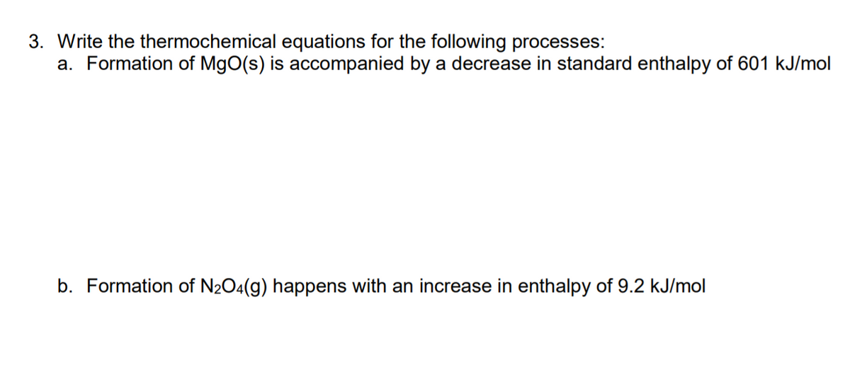 3. Write the thermochemical equations for the following processes:
a. Formation of MgO(s) is accompanied by a decrease in standard enthalpy of 601 kJ/mol
b. Formation of N2O4(g) happens with an increase in enthalpy of 9.2 kJ/mol
