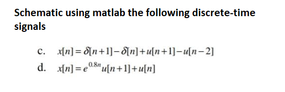 Schematic using matlab the following discrete-time
signals
c. x[n] = [n+1]-[n]+u[n+1]-u[n-2]
d.
x[n]=e8nu[n+1]+u[n]