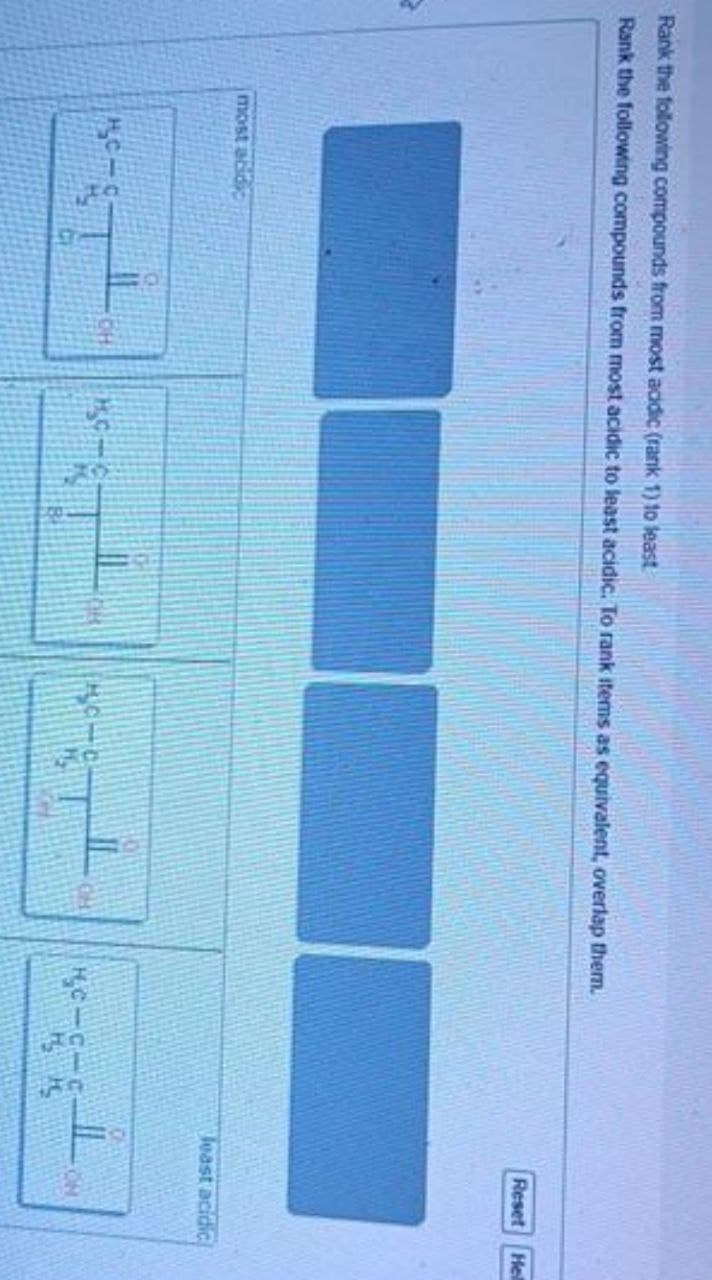 Rank the following compounds from most acidic (rank 1) to least
Rank the following compounds from most acidic to least acidic. To rank items as equivalent, overlap them.
most acidic
HC-
*-&T
MC-6-6-
Reset Hell
Jeast acidic