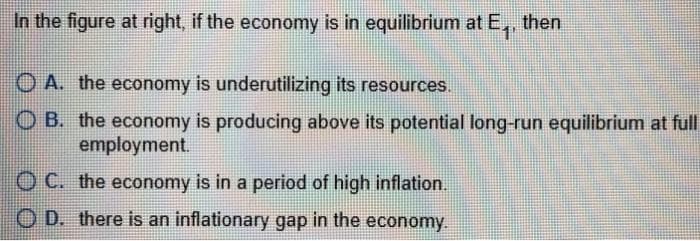 In the figure at right, if the economy is in equilibrium at E₁, then
A. the economy is underutilizing its resources.
OB. the economy is producing above its potential long-run equilibrium at full
employment.
O C. the economy is in a period of high inflation.
OD. there is an inflationary gap in the economy.