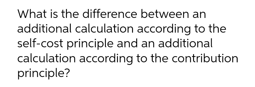 What is the difference between an
additional calculation according to the
self-cost principle and an additional
calculation according to the contribution
principle?