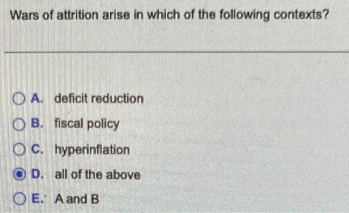 Wars of attrition arise in which of the following contexts?
A. deficit reduction
OB. fiscal policy
OC. hyperinflation
OD. all of the above
OE. A and B