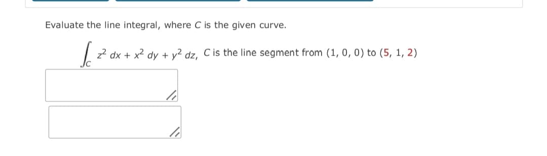 Evaluate the line integral, where C is the given curve.
z? dx + x² dy + y² dz, C is the line segment from (1, 0, 0) to (5, 1, 2)
