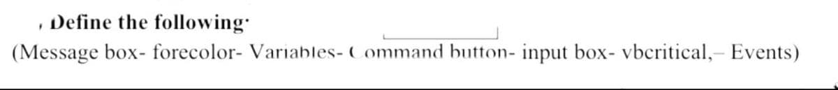 Define the following.
F
(Message box- forecolor- Variables- Command button- input box- vbcritical,- Events)