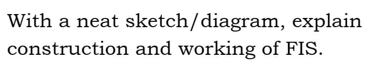 With a neat sketch/diagram, explain
construction and working of FIS.