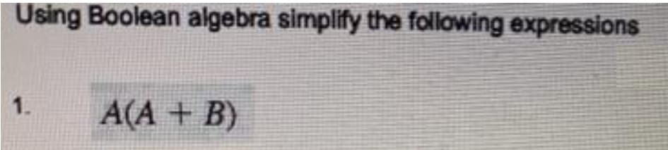 Using Boolean algebra simplify the following expressions
1.
A(A + B)