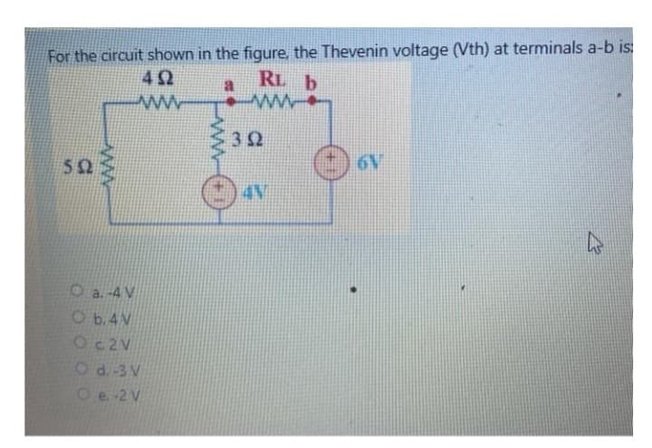 For the circuit shown in the figure, the Thevenin voltage (Vth) at terminals a-b is:
492
RL b
a
wwwwww
502
www.
O a. -4 V
Ob.4V
O c2V
O d. 3 V
Oe. -2 V
wwwwww
392
AN
6V