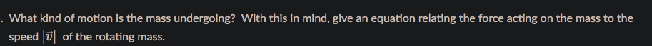 . What kind of motion is the mass undergoing? With this in mind, give an equation relating the force acting on the mass to the
speed u| of the rotating mass.
