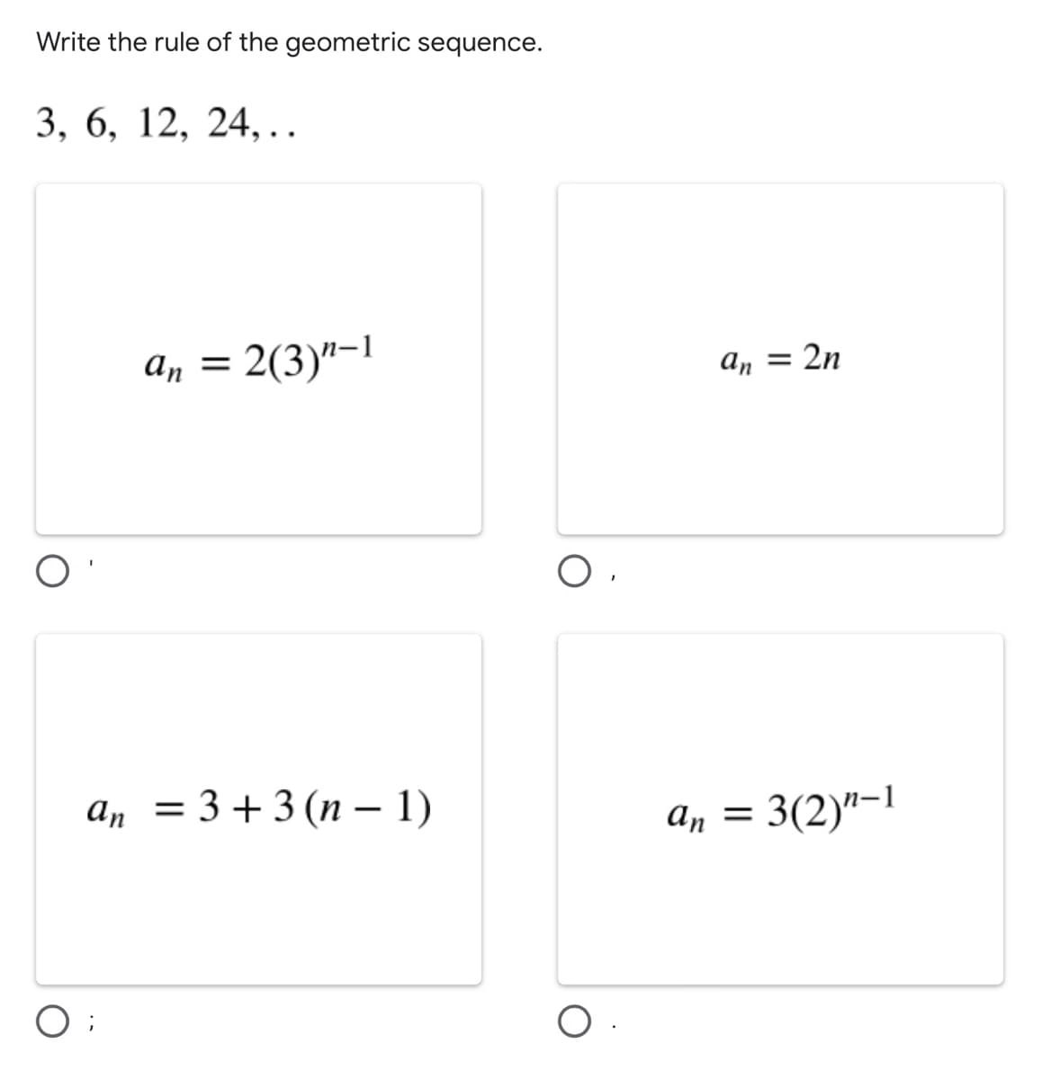 Write the rule of the geometric sequence.
3, 6, 12, 24,..
a, = 2(3)"-1
an = 2n
an =
а, 3D 3 + 3(п— 1)
an =
3(2)"-1
