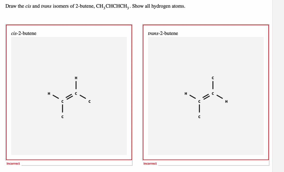 Draw the cis and trans isomers of 2-butene, CH3CHCHCH₂. Show all hydrogen atoms.
cis-2-butene
Incorrect
Y
trans-2-butene
Incorrect
YA
H