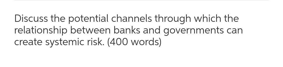 Discuss the potential channels through which the
relationship between banks and governments can
create systemic risk. (400 words)
